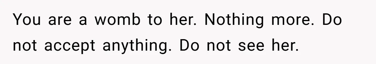 Mother-In-Law Blames Grieving Mom For Baby’s Death At Funeral, Then Invites Her To “Apology Dinner” When She Gets Pregnant Again You are a womb to her. Nothing more. Do not accept anything. Do not see her.