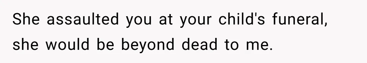 Mother-In-Law Blames Grieving Mom For Baby’s Death At Funeral, Then Invites Her To “Apology Dinner” When She Gets Pregnant Again She assaulted you at your child's funeral, she would be beyond dead to me.