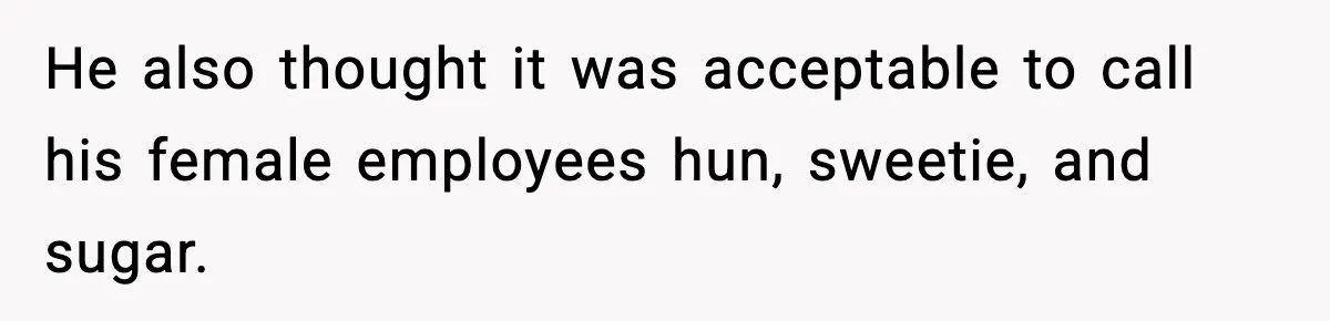 He also thought it was acceptable to call his female employees hun, sweetie, and sugar.