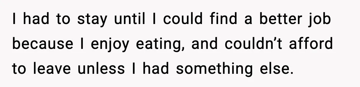 I had to stay until I could find a better job because I enjoy eating, and couldn’t afford to leave unless I had something else.