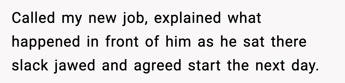 Called my new job, explained what happened in front of him as he sat there slack jawed and agreed start the next day.