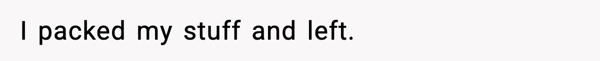 I packed my stuff and left.