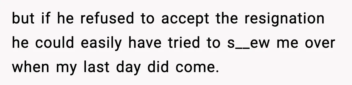 but if he refused to accept the resignation he could easily have tried to s__ew me over when my last day did come.
