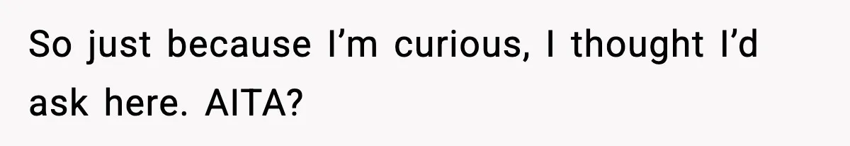 So just because I’m curious, I thought I’d ask here. AITA?