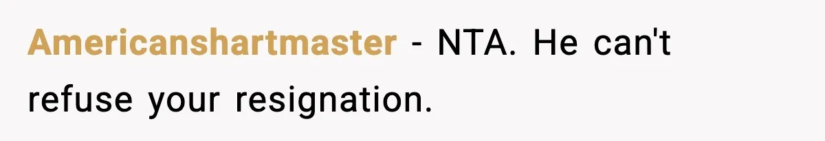 Americanshartmaster − NTA. He can't refuse your resignation.