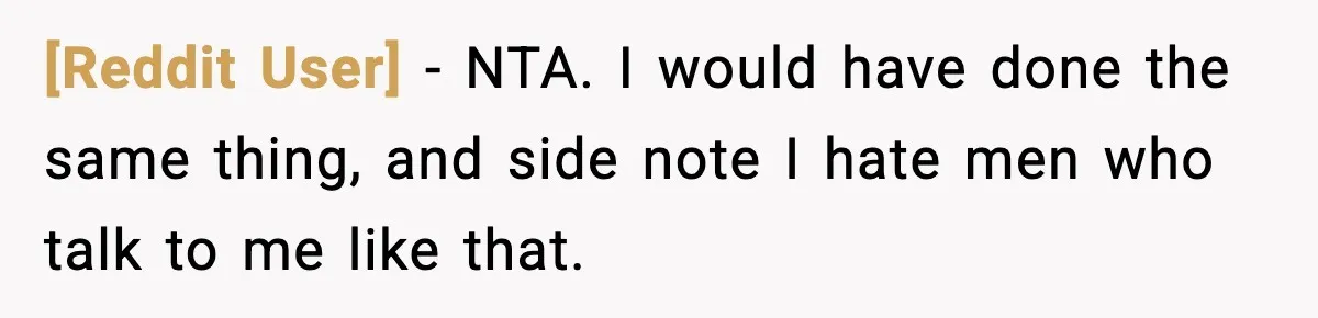 [Reddit User] − NTA. I would have done the same thing, and side note I hate men who talk to me like that.