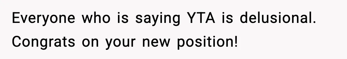 Everyone who is saying YTA is delusional. Congrats on your new position!