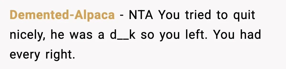 Demented-Alpaca − NTA You tried to quit nicely, he was a d__k so you left. You had every right.