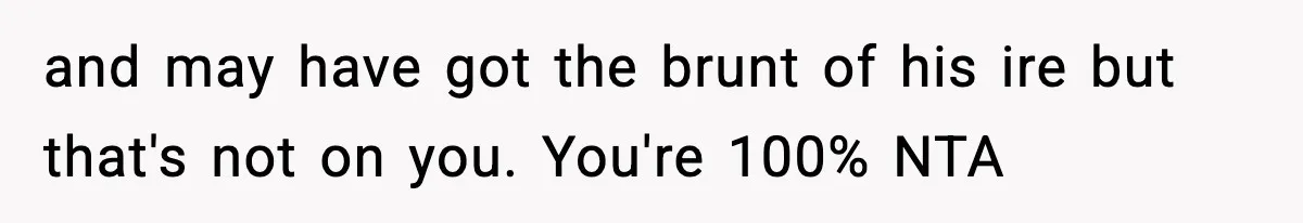 and may have got the brunt of his ire but that's not on you. You're 100% NTA