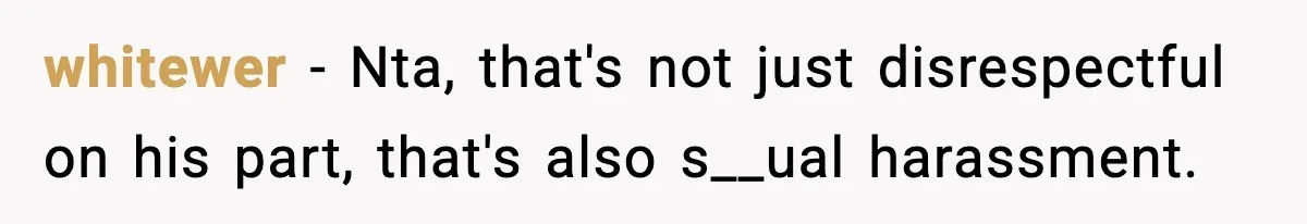 whitewer − Nta, that's not just disrespectful on his part, that's also s__ual harassment.