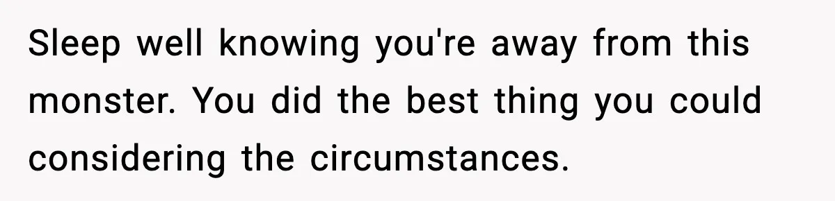 Sleep well knowing you're away from this monster. You did the best thing you could considering the circumstances.