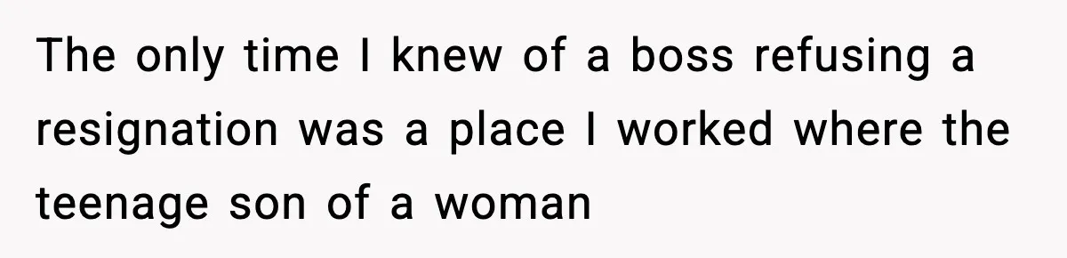 The only time I knew of a boss refusing a resignation was a place I worked where the teenage son of a woman
