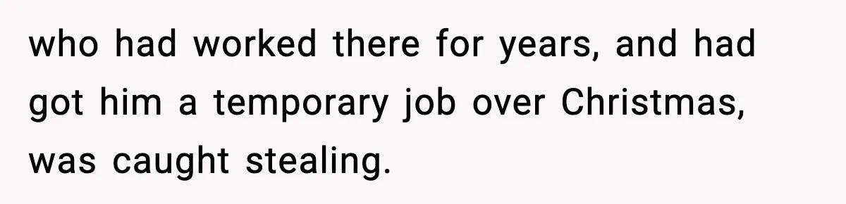 who had worked there for years, and had got him a temporary job over Christmas, was caught stealing.