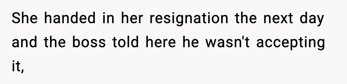 She handed in her resignation the next day and the boss told here he wasn't accepting it,