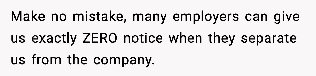 Make no mistake, many employers can give us exactly ZERO notice when they separate us from the company.