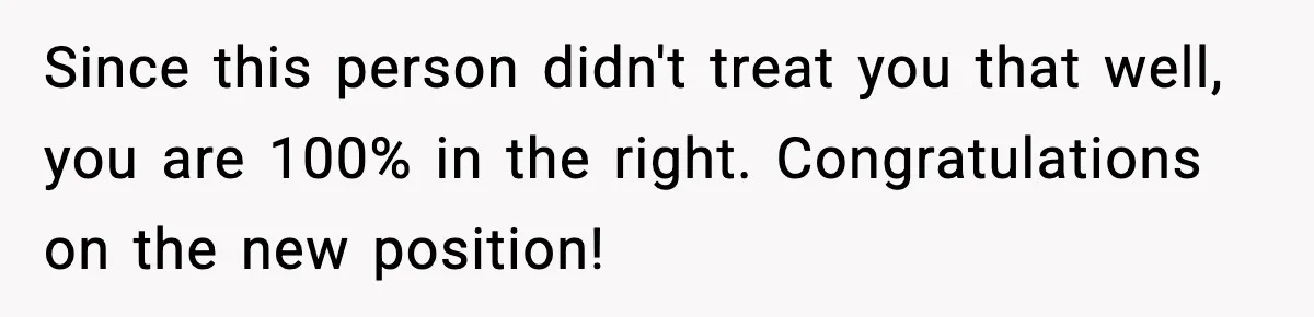 Since this person didn't treat you that well, you are 100% in the right. Congratulations on the new position!