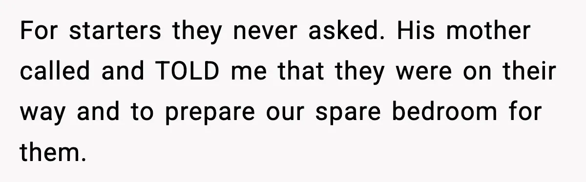For starters they never asked. His mother called and TOLD me that they were on their way and to prepare our spare bedroom for them.