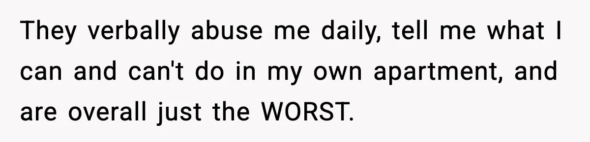 They verbally abuse me daily, tell me what I can and can't do in my own apartment, and are overall just the WORST.