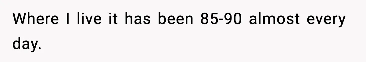 Where I live it has been 85-90 almost every day.
