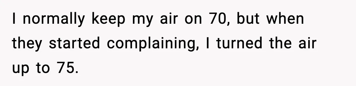 I normally keep my air on 70, but when they started complaining, I turned the air up to 75.