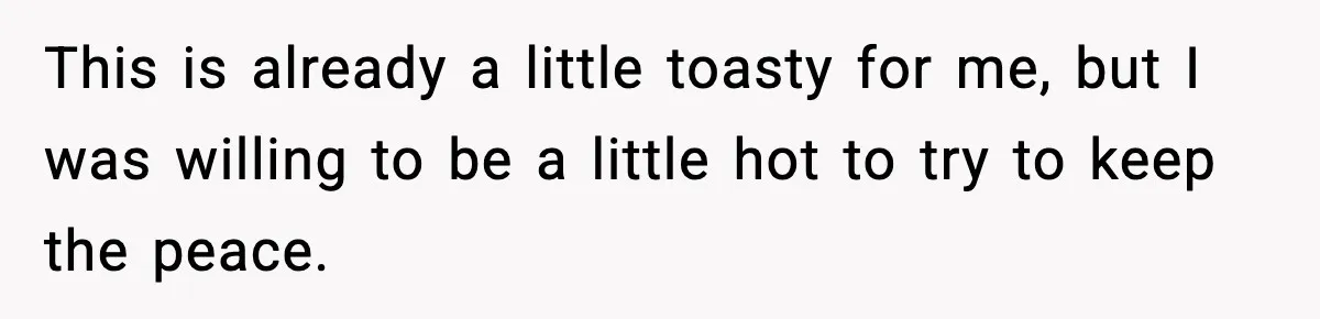 This is already a little toasty for me, but I was willing to be a little hot to try to keep the peace.