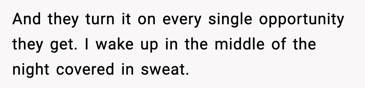 And they turn it on every single opportunity they get. I wake up in the middle of the night covered in sweat.