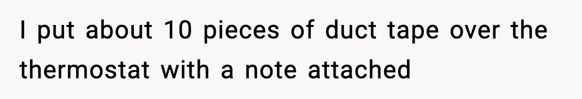 I put about 10 pieces of duct tape over the thermostat with a note attached