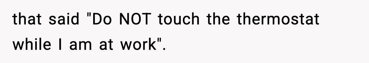 that said "Do NOT touch the thermostat while I am at work".