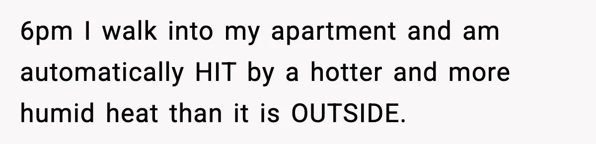 6pm I walk into my apartment and am automatically HIT by a hotter and more humid heat than it is OUTSIDE.