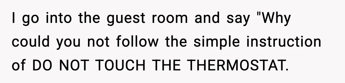 I go into the guest room and say "Why could you not follow the simple instruction of DO NOT TOUCH THE THERMOSTAT.