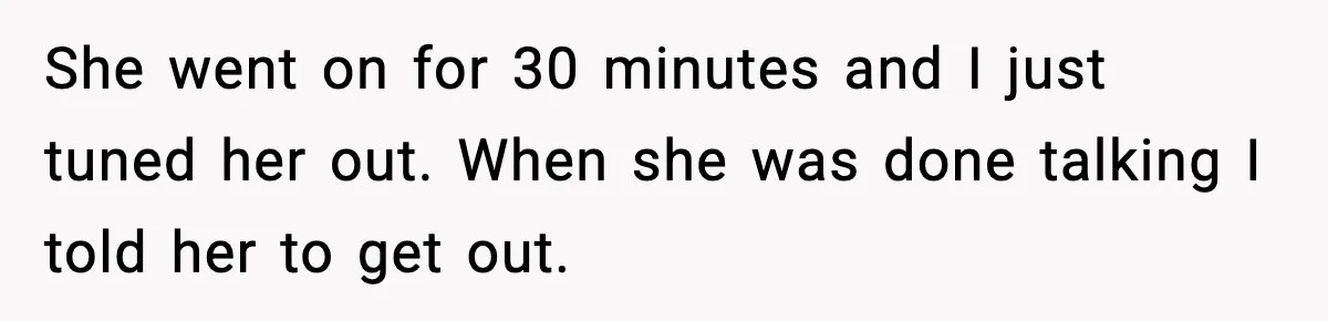 She went on for 30 minutes and I just tuned her out. When she was done talking I told her to get out.