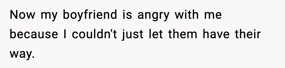 Now my boyfriend is angry with me because I couldn't just let them have their way.