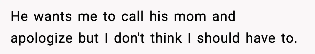 He wants me to call his mom and apologize but I don't think I should have to.