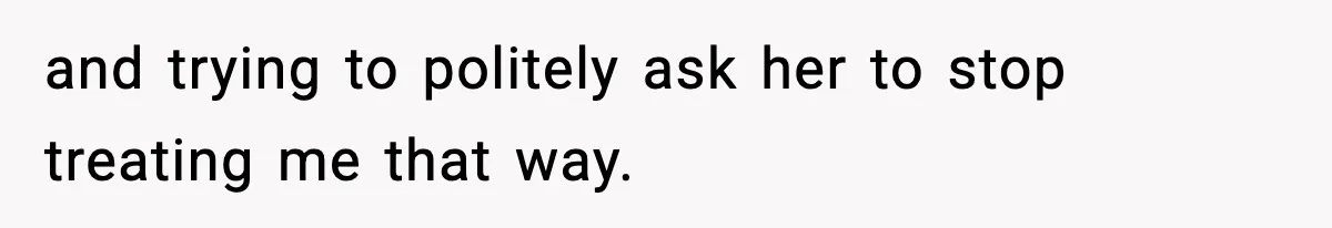 and trying to politely ask her to stop treating me that way.