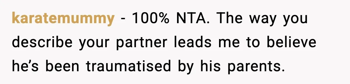 karatemummy − 100% NTA. The way you describe your partner leads me to believe he’s been traumatised by his parents.