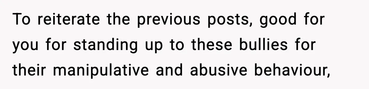 To reiterate the previous posts, good for you for standing up to these bullies for their manipulative and abusive behaviour,