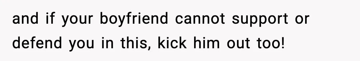and if your boyfriend cannot support or defend you in this, kick him out too!