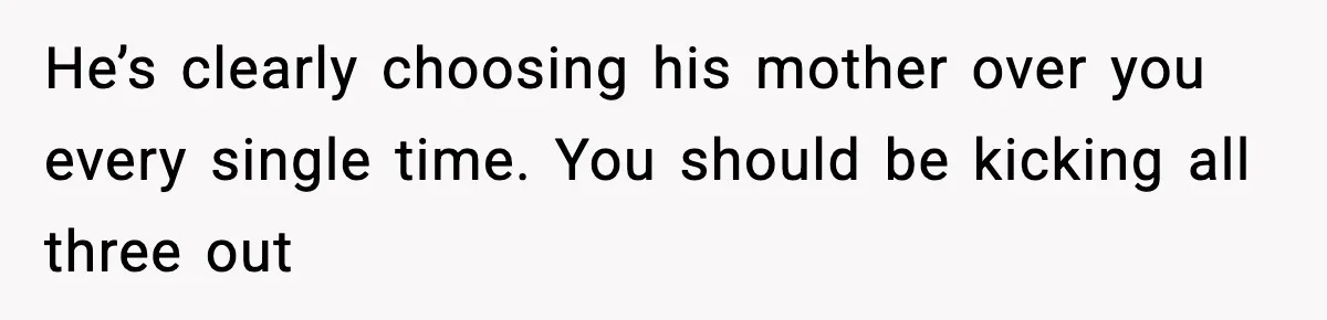 He’s clearly choosing his mother over you every single time. You should be kicking all three out