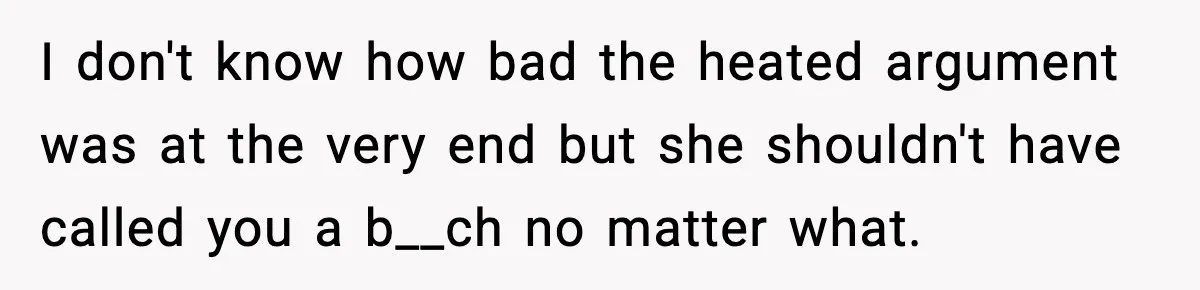 I don't know how bad the heated argument was at the very end but she shouldn't have called you a b__ch no matter what.