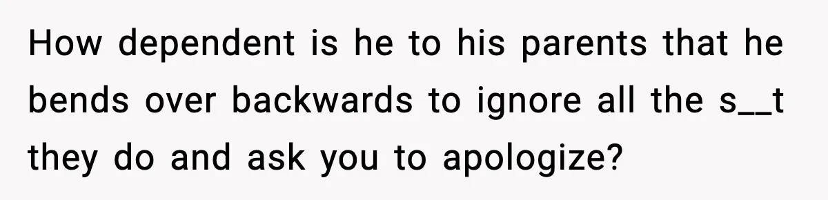 How dependent is he to his parents that he bends over backwards to ignore all the s__t they do and ask you to apologize?