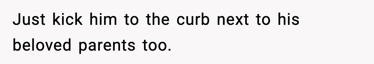 Just kick him to the curb next to his beloved parents too.