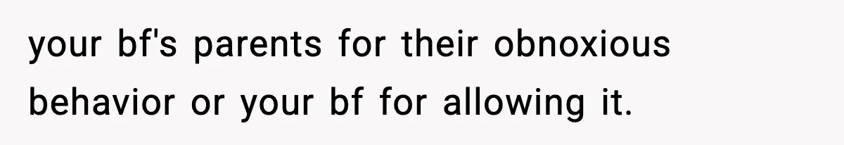 your bf's parents for their obnoxious behavior or your bf for allowing it.