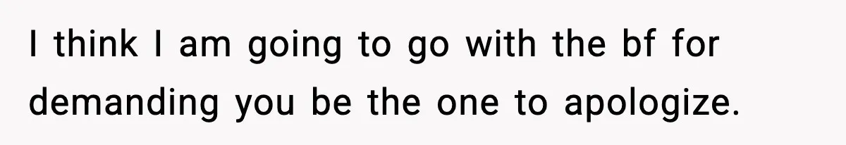 I think I am going to go with the bf for demanding you be the one to apologize.