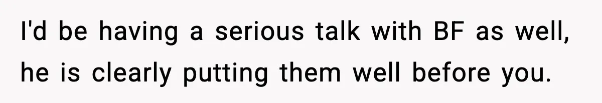 I'd be having a serious talk with BF as well, he is clearly putting them well before you.