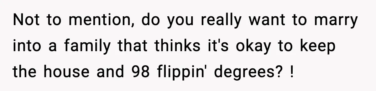 Not to mention, do you really want to marry into a family that thinks it's okay to keep the house and 98 flippin' degrees? !