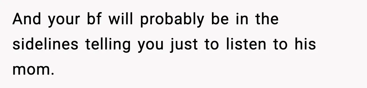 And your bf will probably be in the sidelines telling you just to listen to his mom.