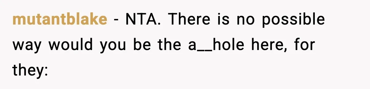 mutantblake − NTA. There is no possible way would you be the a__hole here, for they: