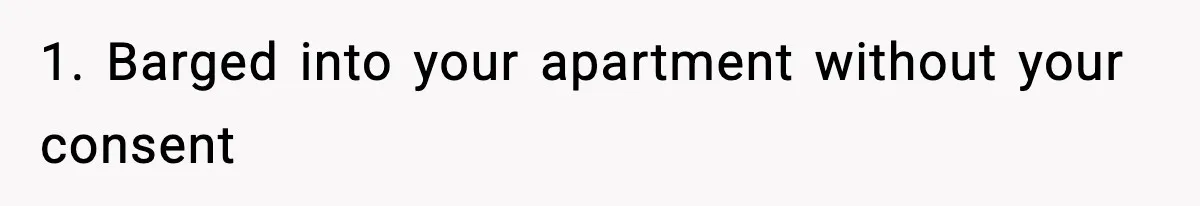1. Barged into your apartment without your consent