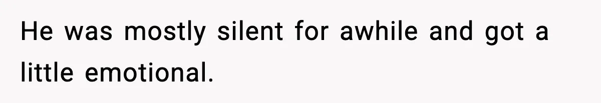 He was mostly silent for awhile and got a little emotional.