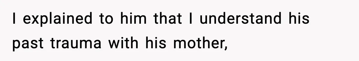 I explained to him that I understand his past trauma with his mother,
